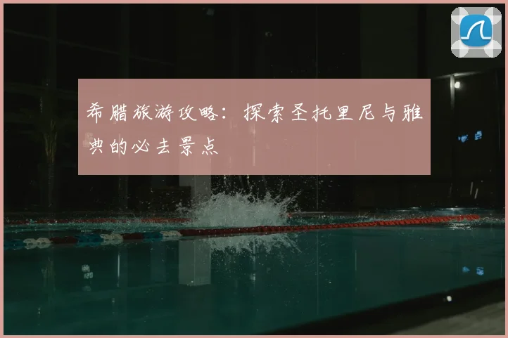 希腊旅游攻略：探索圣托里尼与雅典的必去景点
