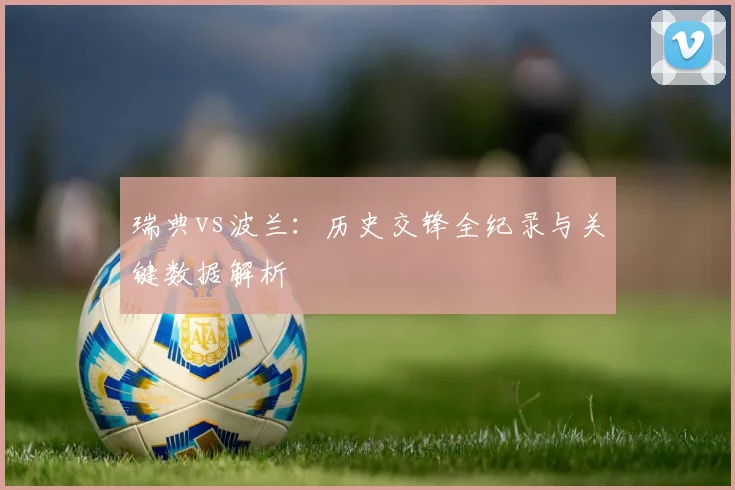 瑞典vs波兰：历史交锋全纪录与关键数据解析
