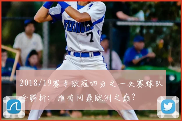 2018/19赛季欧冠四分之一决赛球队全解析:谁将问鼎欧洲之巅?