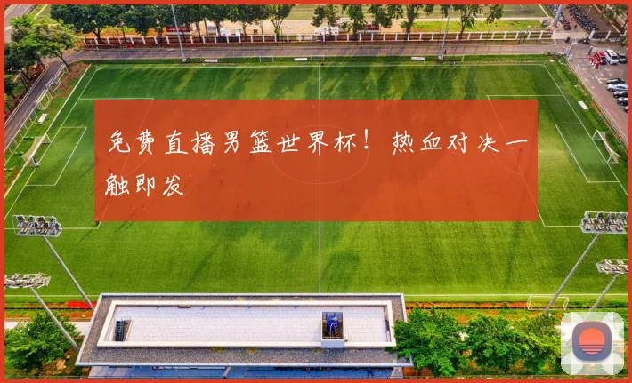 免费直播男篮世界杯！热血对决一触即发