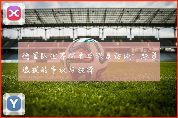 德国队世界杯名单深度访谈：球员选拔的争议与抉择