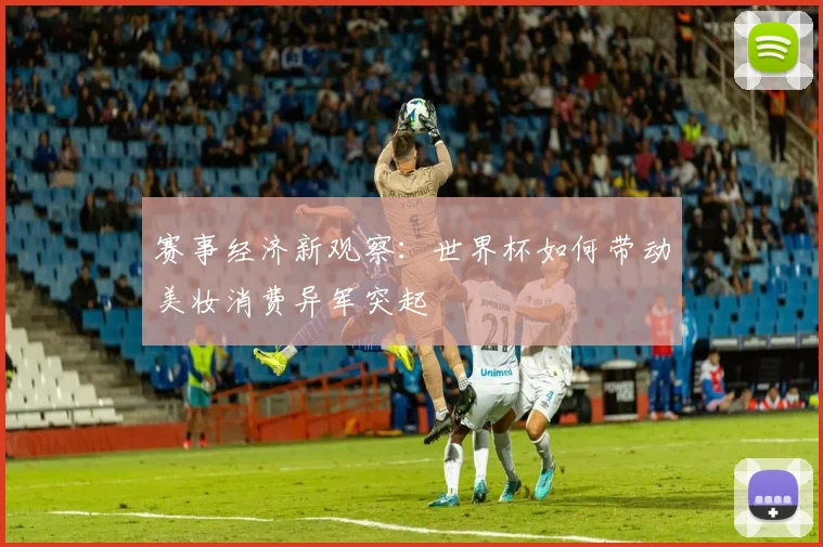 赛事经济新观察：世界杯如何带动美妆消费异军突起